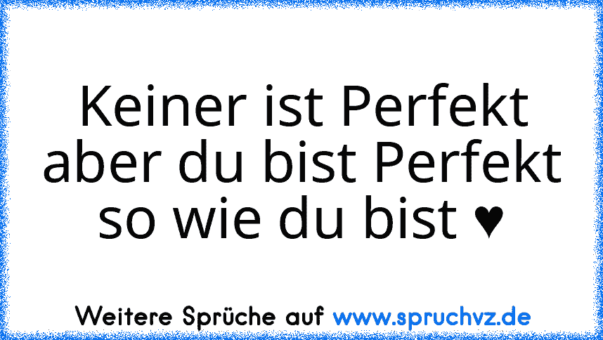 Keiner ist Perfekt
aber du bist Perfekt
so wie du bist ♥