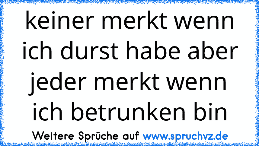 keiner merkt wenn ich durst habe aber jeder merkt wenn ich betrunken bin