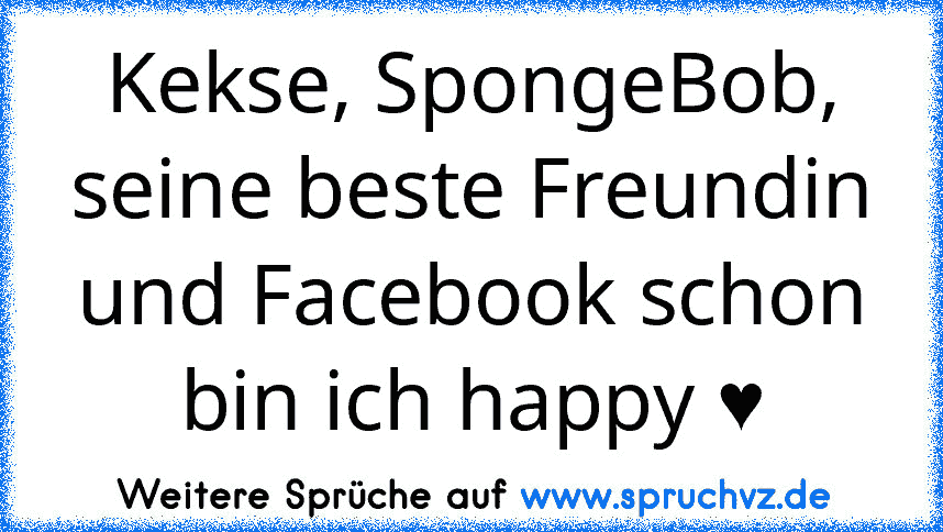 Kekse, SpongeBob, seine beste Freundin und Facebook schon bin ich happy ♥