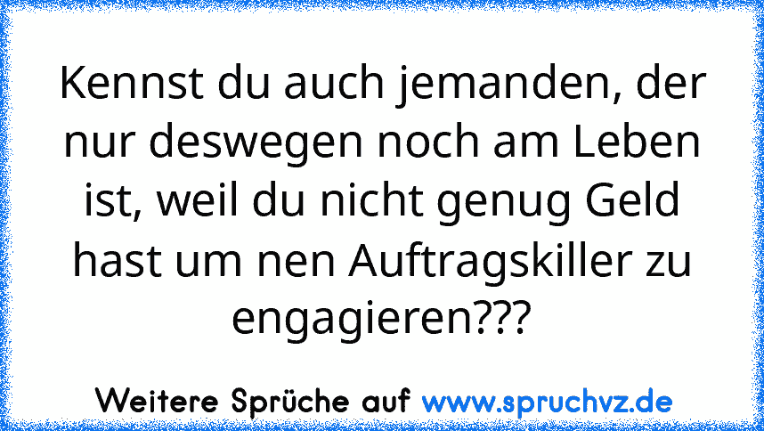 Kennst du auch jemanden, der nur deswegen noch am Leben ist, weil du nicht genug Geld hast um nen Auftragskiller zu engagieren???