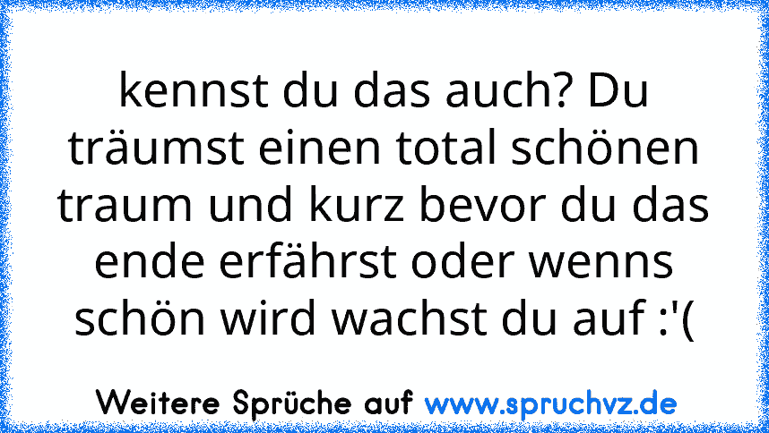 kennst du das auch? Du träumst einen total schönen traum und kurz bevor du das ende erfährst oder wenns schön wird wachst du auf :'(