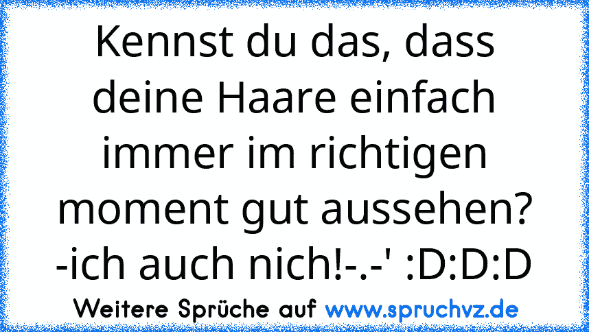 Kennst du das, dass deine Haare einfach immer im richtigen moment gut aussehen?
-ich auch nich!-.-' :D:D:D