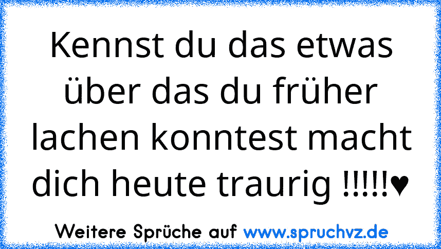 Kennst du das etwas über das du früher lachen konntest macht dich heute traurig !!!!!♥