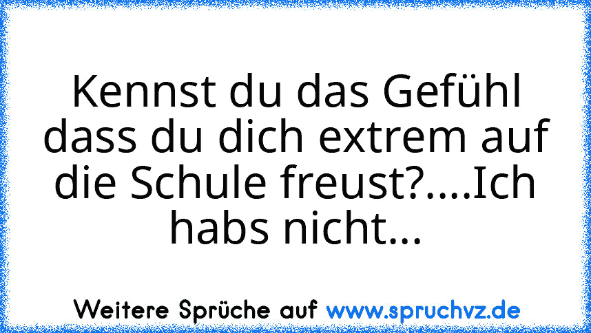 Kennst du das Gefühl dass du dich extrem auf die Schule freust?....Ich habs nicht...