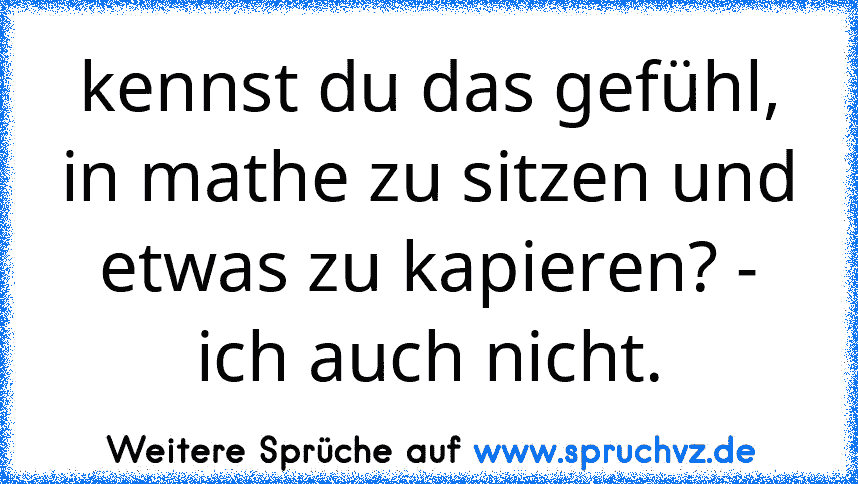 kennst du das gefühl, in mathe zu sitzen und etwas zu kapieren? - ich auch nicht.