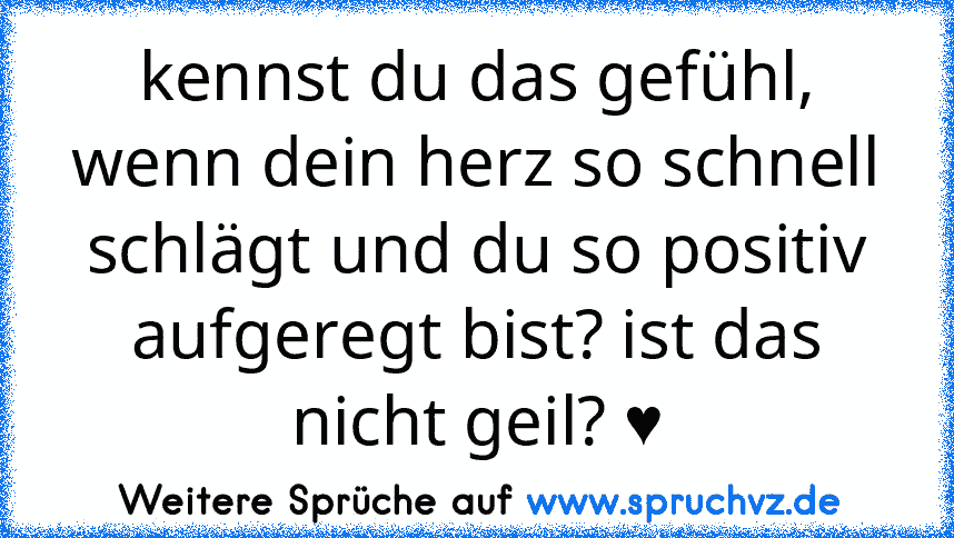 kennst du das gefühl, wenn dein herz so schnell schlägt und du so positiv aufgeregt bist? ist das nicht geil? ♥