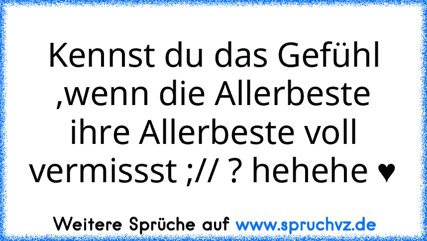 Kennst du das Gefühl ,wenn die Allerbeste ihre Allerbeste voll vermissst ;// ? hehehe ♥