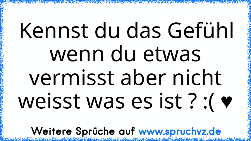 Kennst du das Gefühl wenn du etwas vermisst aber nicht weisst was es ist ? :( ♥