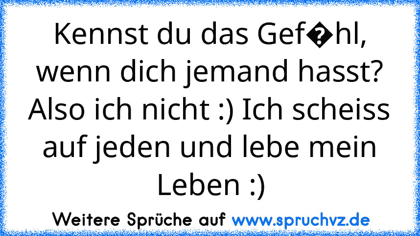 Kennst du das Gef�hl, wenn dich jemand hasst? Also ich nicht :) Ich scheiss auf jeden und lebe mein Leben :)