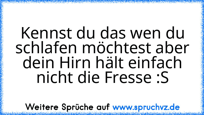 Kennst du das wen du schlafen möchtest aber dein Hirn hält einfach nicht die Fresse :S