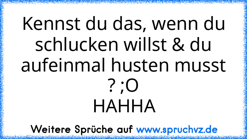 Kennst du das, wenn du schlucken willst & du aufeinmal husten musst ? ;O
HAHHA