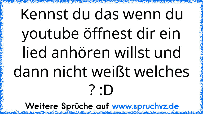 Kennst du das wenn du youtube öffnest dir ein lied anhören willst und dann nicht weißt welches ? :D