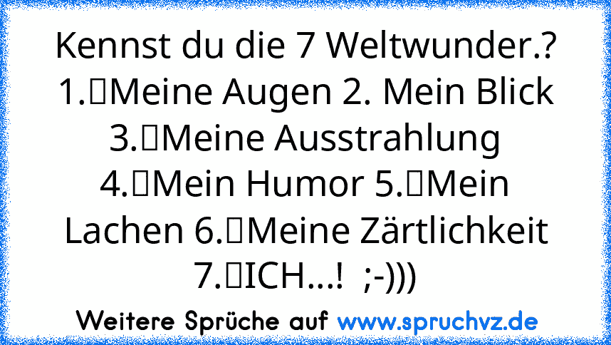 Kennst du die 7 Weltwunder.? 1.	Meine Augen 2. Mein Blick 3.	Meine Ausstrahlung 4.	Mein Humor 5.	Mein Lachen 6.	Meine Zärtlichkeit 7.	ICH...!  ;-)))