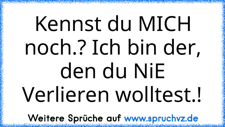 Kennst du MICH noch.? Ich bin der, den du NiE Verlieren wolltest.!