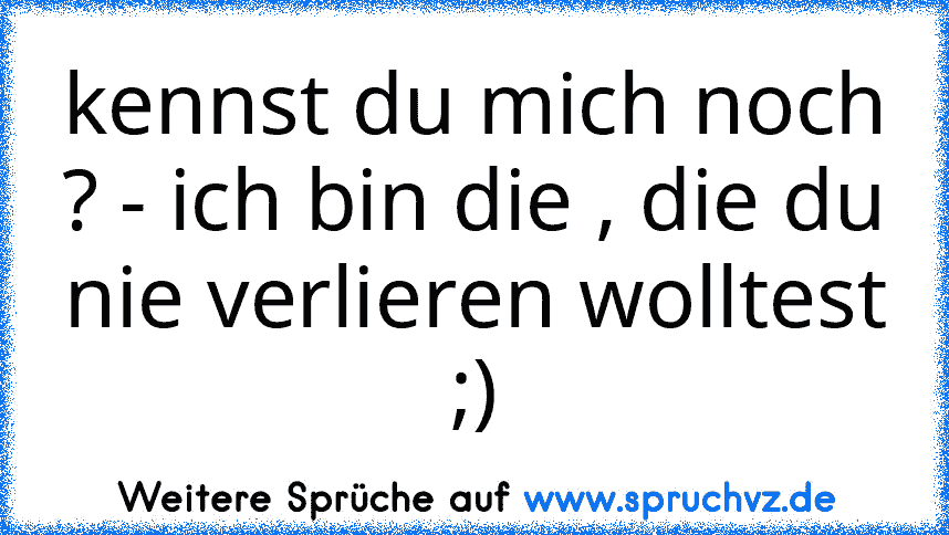 kennst du mich noch ? - ich bin die , die du nie verlieren wolltest ;)