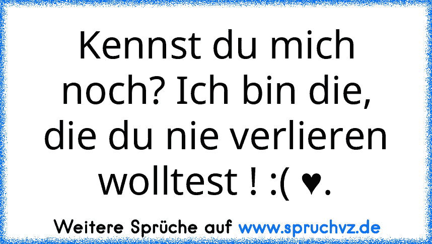 Kennst du mich noch? Ich bin die, die du nie verlieren wolltest ! :( ♥.