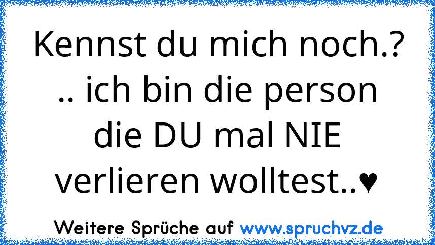 Kennst du mich noch.?
.. ich bin die person die DU mal NIE verlieren wolltest..♥