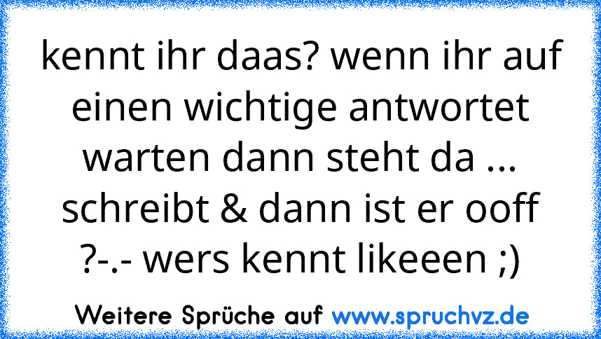 kennt ihr daas? wenn ihr auf einen wichtige antwortet warten dann steht da ... schreibt & dann ist er ooff ?-.- wers kennt likeeen ;)