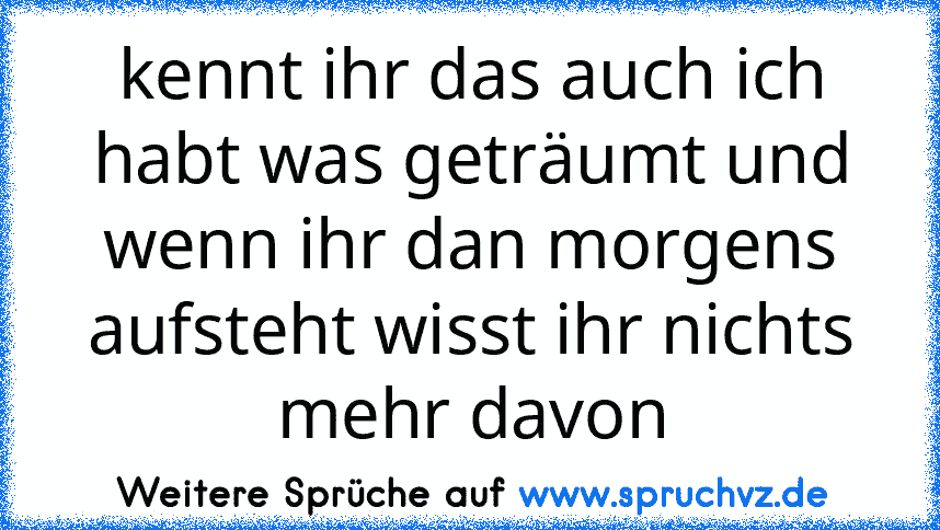 kennt ihr das auch ich habt was geträumt und wenn ihr dan morgens aufsteht wisst ihr nichts mehr davon