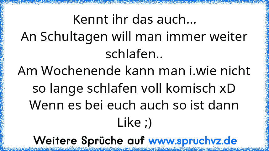 Kennt ihr das auch...
An Schultagen will man immer weiter schlafen..
Am Wochenende kann man i.wie nicht so lange schlafen voll komisch xD
Wenn es bei euch auch so ist dann Like ;)