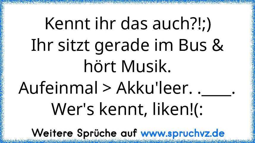 Kennt ihr das auch?!;)
Ihr sitzt gerade im Bus & hört Musik.
Aufeinmal > Akku'leer. .____.
Wer's kennt, liken!(: