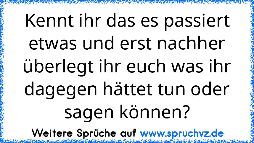 Kennt ihr das es passiert etwas und erst nachher überlegt ihr euch was ihr dagegen hättet tun oder sagen können?