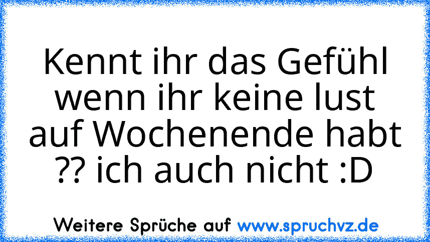 Kennt ihr das Gefühl wenn ihr keine lust auf Wochenende habt ?? ich auch nicht :D