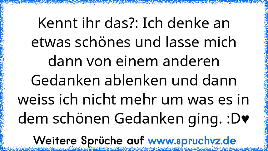 Kennt ihr das?: Ich denke an etwas schönes und lasse mich dann von einem anderen Gedanken ablenken und dann weiss ich nicht mehr um was es in dem schönen Gedanken ging. :D♥