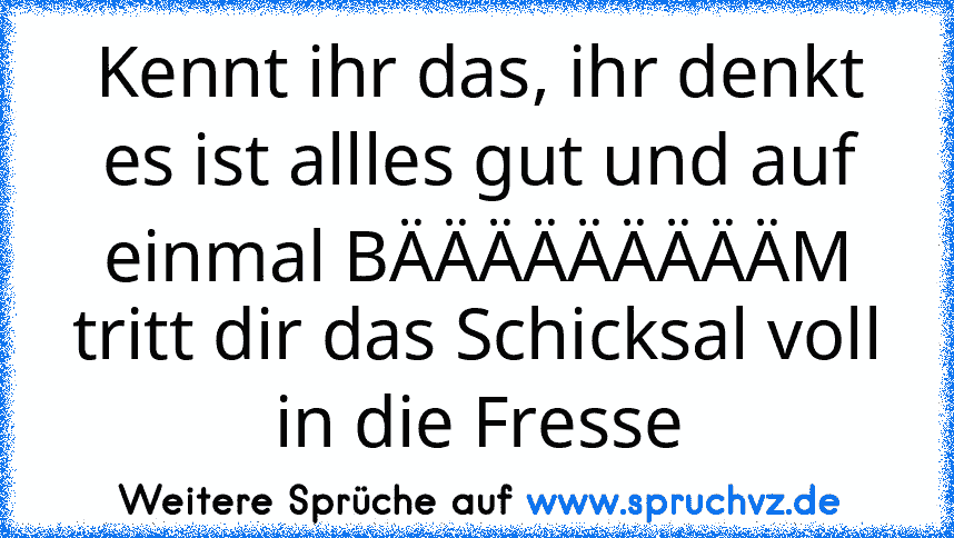 Kennt ihr das, ihr denkt es ist allles gut und auf einmal BÄÄÄÄÄÄÄÄÄM tritt dir das Schicksal voll in die Fresse