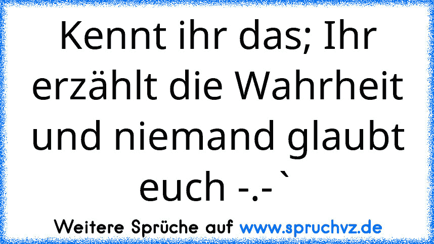 Kennt ihr das; Ihr erzählt die Wahrheit und niemand glaubt euch -.-`