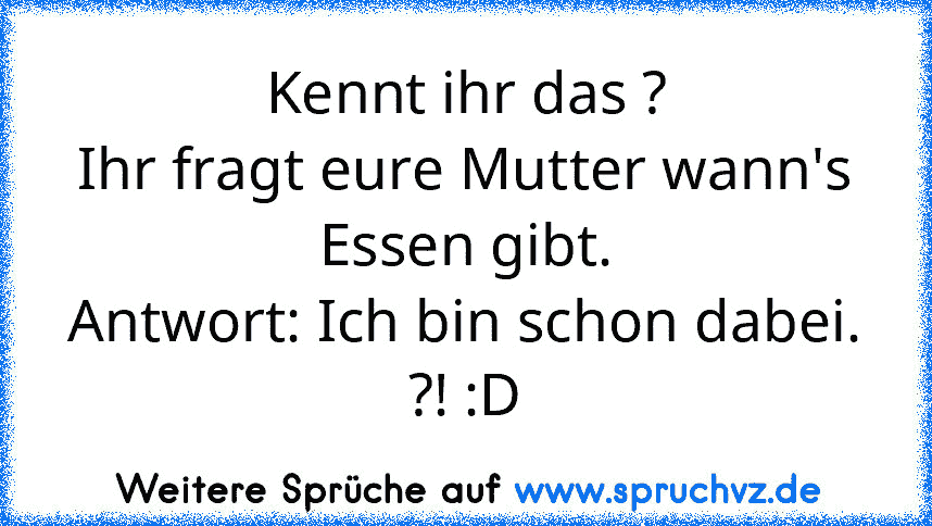 Kennt ihr das ?
Ihr fragt eure Mutter wann's Essen gibt.
Antwort: Ich bin schon dabei.
?! :D