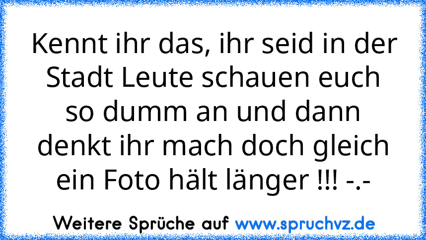 Kennt ihr das, ihr seid in der Stadt Leute schauen euch so dumm an und dann denkt ihr mach doch gleich ein Foto hält länger !!! -.-