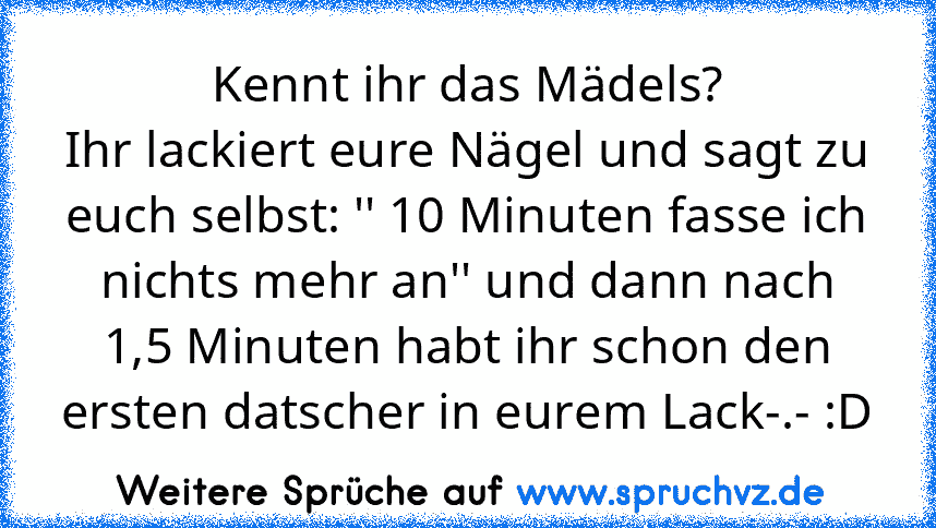 Kennt ihr das Mädels?
Ihr lackiert eure Nägel und sagt zu euch selbst: '' 10 Minuten fasse ich nichts mehr an'' und dann nach 1,5 Minuten habt ihr schon den ersten datscher in eurem Lack-.- :D