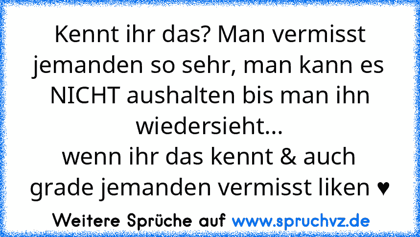 Kennt ihr das? Man vermisst jemanden so sehr, man kann es NICHT aushalten bis man ihn wiedersieht...
wenn ihr das kennt & auch grade jemanden vermisst liken ♥