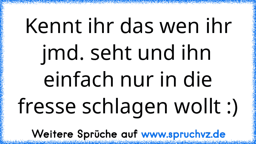 Kennt ihr das wen ihr jmd. seht und ihn einfach nur in die fresse schlagen wollt :)