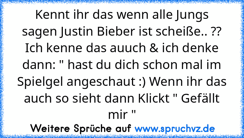 Kennt ihr das wenn alle Jungs sagen Justin Bieber ist scheiße.. ?? Ich kenne das auuch & ich denke dann: " hast du dich schon mal im Spielgel angeschaut :) Wenn ihr das auch so sieht dann Klickt " Gefällt mir "