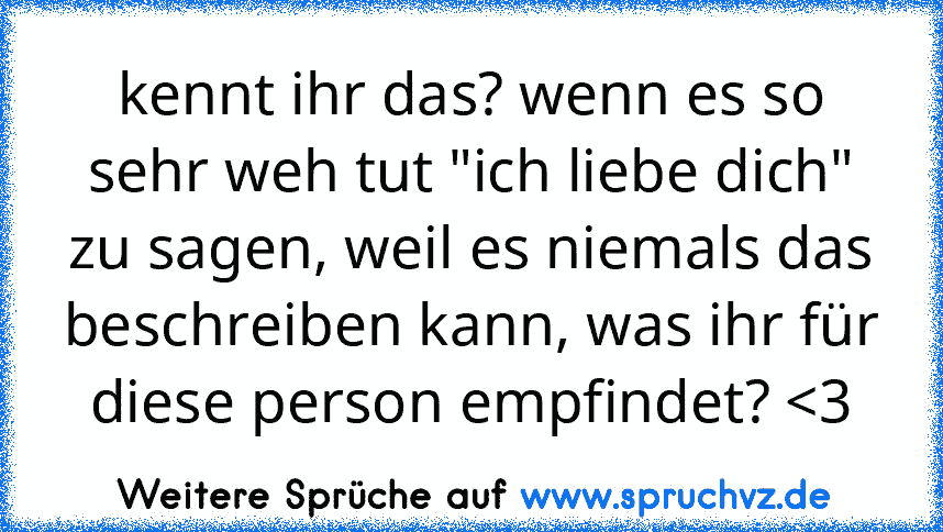 kennt ihr das? wenn es so sehr weh tut "ich liebe dich" zu sagen, weil es niemals das beschreiben kann, was ihr für diese person empfindet? 