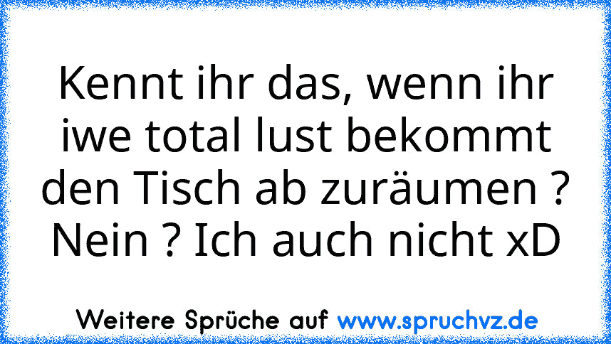 Kennt ihr das, wenn ihr iwe total lust bekommt den Tisch ab zuräumen ? Nein ? Ich auch nicht xD