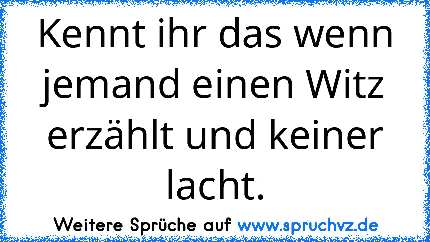 Kennt ihr das wenn jemand einen Witz erzählt und keiner lacht.