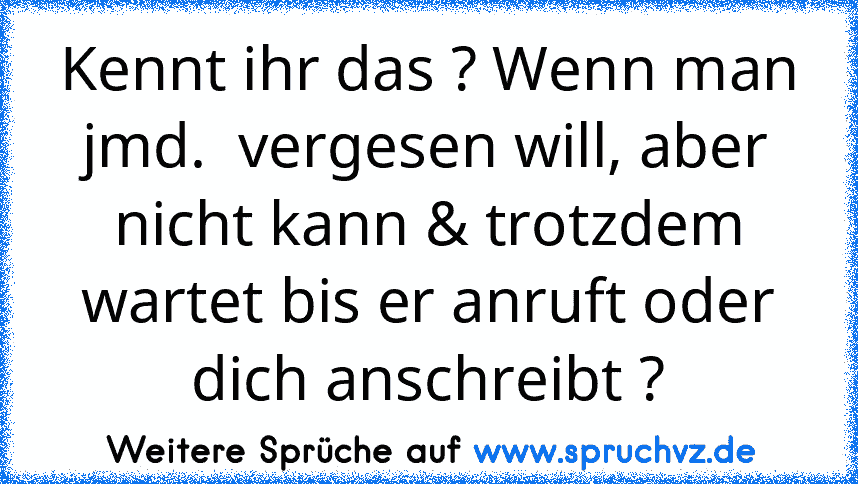 Kennt ihr das ? Wenn man jmd.  vergesen will, aber nicht kann & trotzdem wartet bis er anruft oder dich anschreibt ?