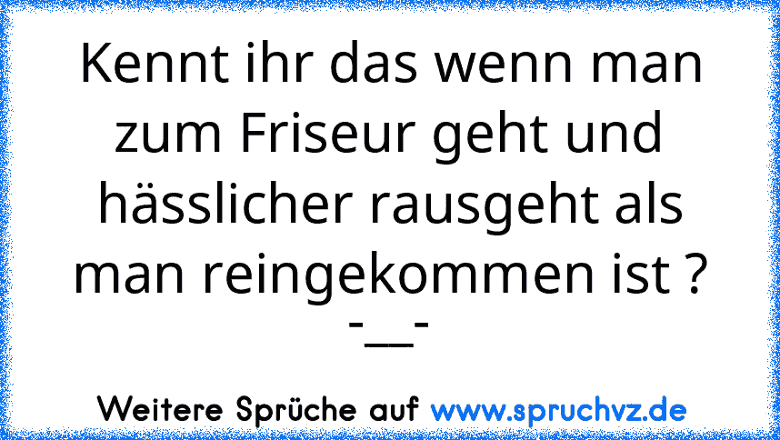 Kennt ihr das wenn man zum Friseur geht und hässlicher rausgeht als man reingekommen ist ? -__-