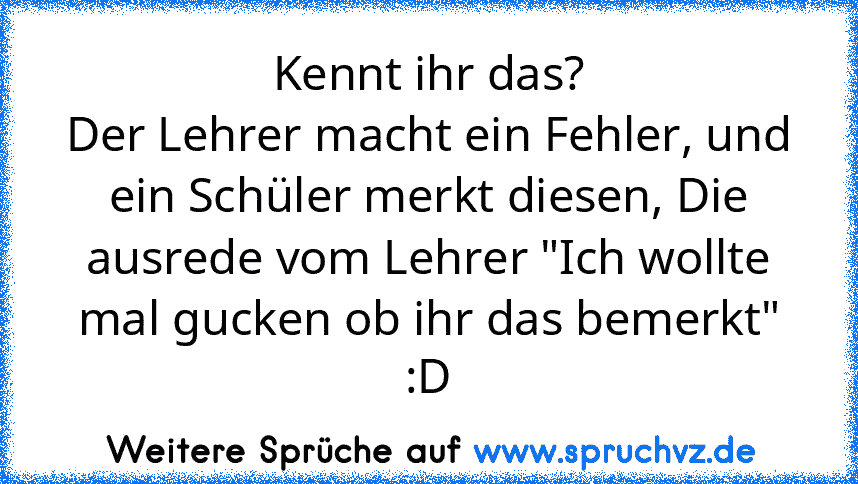 Kennt ihr das?
Der Lehrer macht ein Fehler, und ein Schüler merkt diesen, Die ausrede vom Lehrer "Ich wollte mal gucken ob ihr das bemerkt"
:D