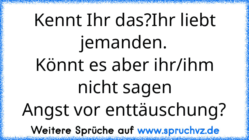 Kennt Ihr das?Ihr liebt jemanden.
Könnt es aber ihr/ihm nicht sagen
Angst vor enttäuschung?