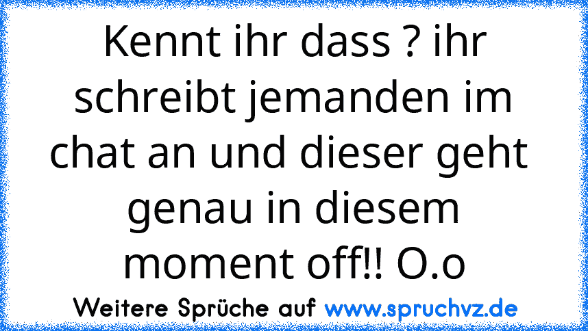 Kennt ihr dass ? ihr schreibt jemanden im chat an und dieser geht  genau in diesem moment off!! O.o