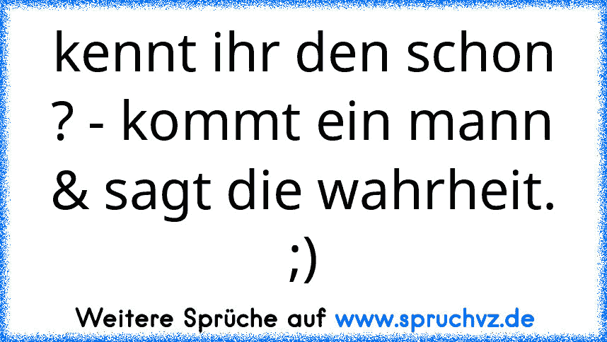 kennt ihr den schon ? - kommt ein mann & sagt die wahrheit. ;)