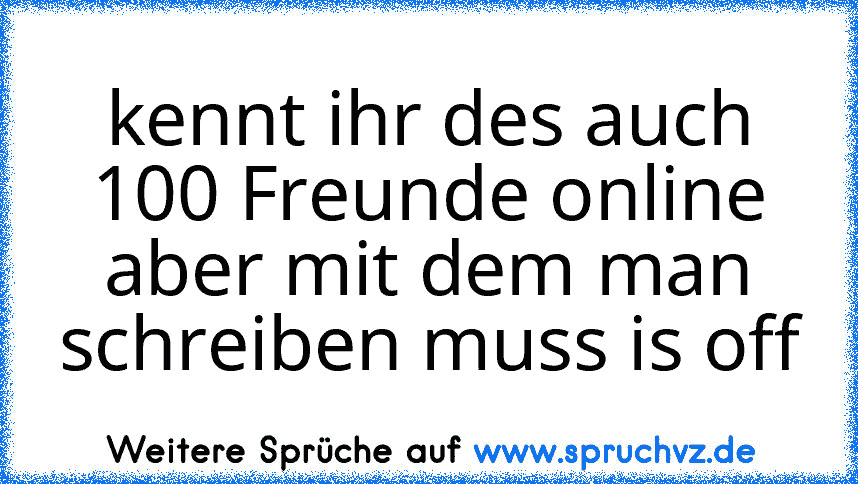 kennt ihr des auch 100 Freunde online aber mit dem man schreiben muss is off