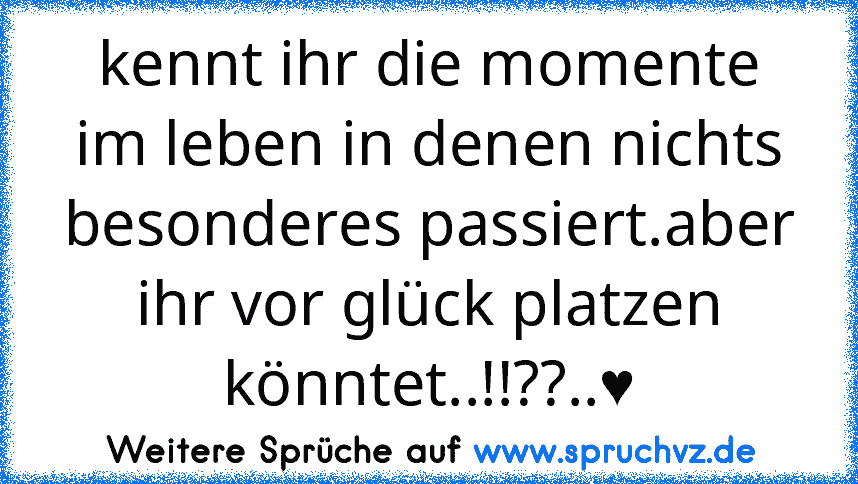 kennt ihr die momente im leben in denen nichts besonderes passiert.aber ihr vor glück platzen könntet..!!??..♥