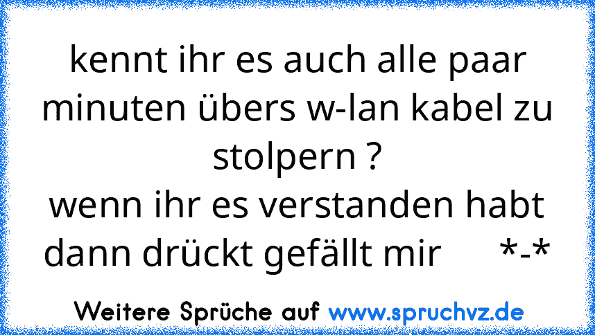 kennt ihr es auch alle paar minuten übers w-lan kabel zu stolpern ?
wenn ihr es verstanden habt dann drückt gefällt mir      *-*