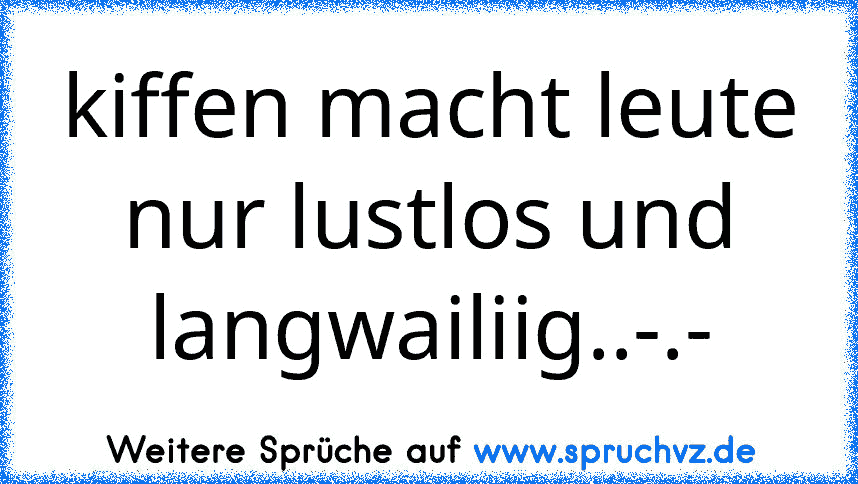 kiffen macht leute nur lustlos und langwailiig..-.-