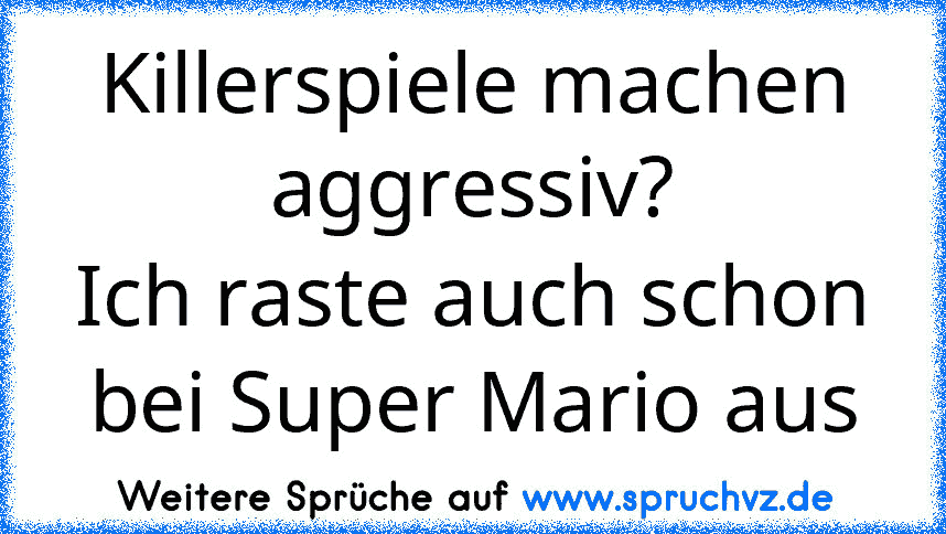 Killerspiele machen aggressiv?
Ich raste auch schon bei Super Mario aus